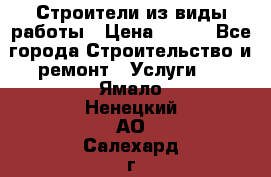Строители из виды работы › Цена ­ 214 - Все города Строительство и ремонт » Услуги   . Ямало-Ненецкий АО,Салехард г.